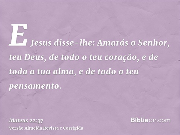E Jesus disse-lhe: Amarás o Senhor, teu Deus, de todo o teu coração, e de toda a tua alma, e de todo o teu pensamento.