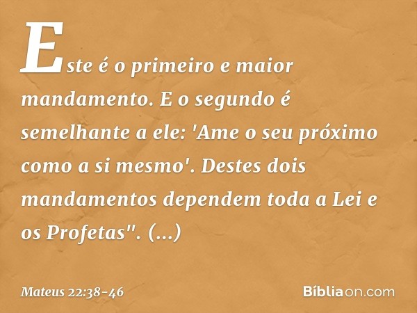 Este é o primeiro e maior mandamento. E o segundo é semelhante a ele: 'Ame o seu próximo como a si mesmo'. Destes dois mandamentos dependem toda a Lei e os Prof