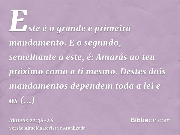 Este é o grande e primeiro mandamento.E o segundo, semelhante a este, é: Amarás ao teu próximo como a ti mesmo.Destes dois mandamentos dependem toda a lei e os 