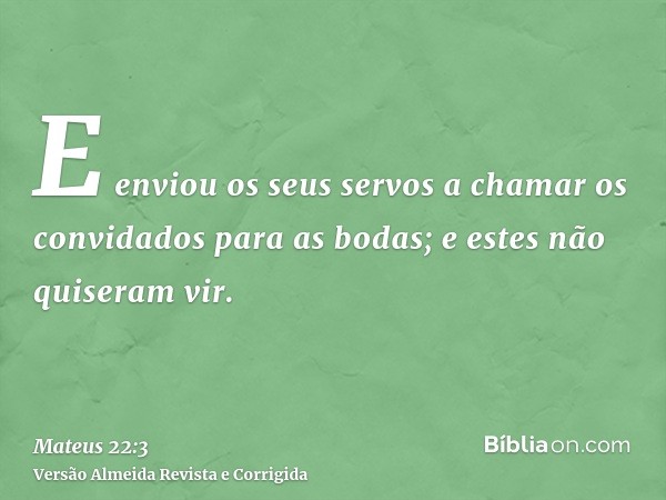 E enviou os seus servos a chamar os convidados para as bodas; e estes não quiseram vir.