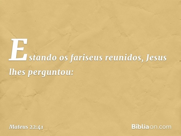 Estando os fariseus reunidos, Jesus lhes perguntou: -- Mateus 22:41