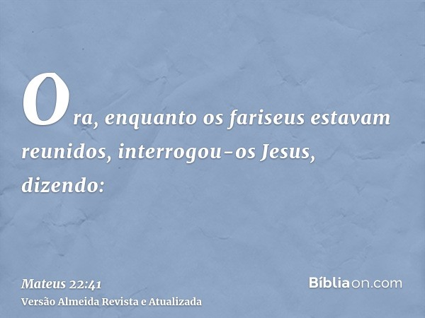 Ora, enquanto os fariseus estavam reunidos, interrogou-os Jesus, dizendo: