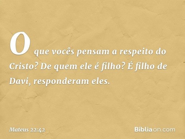 "O que vocês pensam a respeito do Cristo? De quem ele é filho?"
"É filho de Davi", responderam eles. -- Mateus 22:42