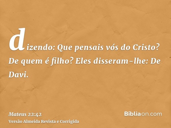 dizendo: Que pensais vós do Cristo? De quem é filho? Eles disseram-lhe: De Davi.