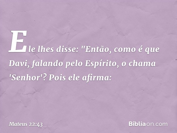 Ele lhes disse: "Então, como é que Davi, falando pelo Espírito, o chama 'Senhor'? Pois ele afirma: -- Mateus 22:43