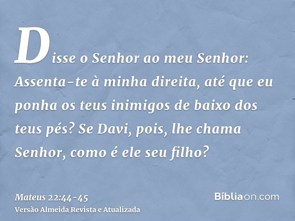 Disse o Senhor ao meu Senhor: Assenta-te à minha direita, até que eu ponha os teus inimigos de baixo dos teus pés?Se Davi, pois, lhe chama Senhor, como é ele se