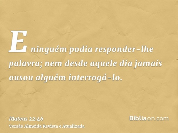 E ninguém podia responder-lhe palavra; nem desde aquele dia jamais ousou alguém interrogá-lo.