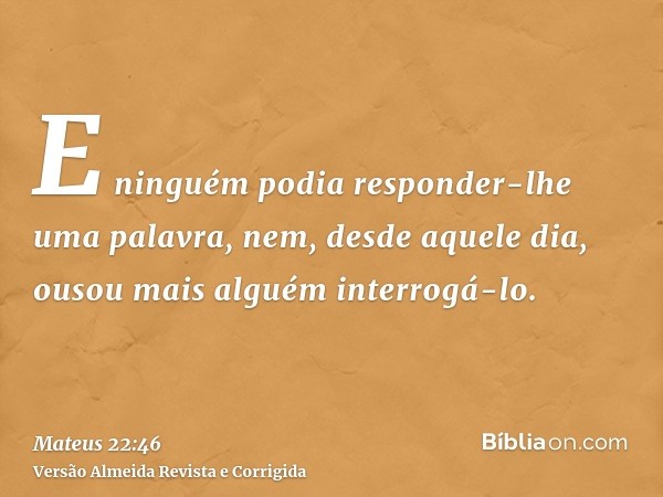 E ninguém podia responder-lhe uma palavra, nem, desde aquele dia, ousou mais alguém interrogá-lo.
