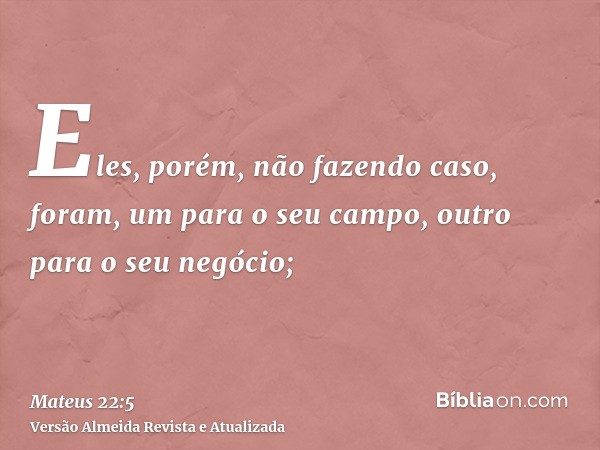 Eles, porém, não fazendo caso, foram, um para o seu campo, outro para o seu negócio;