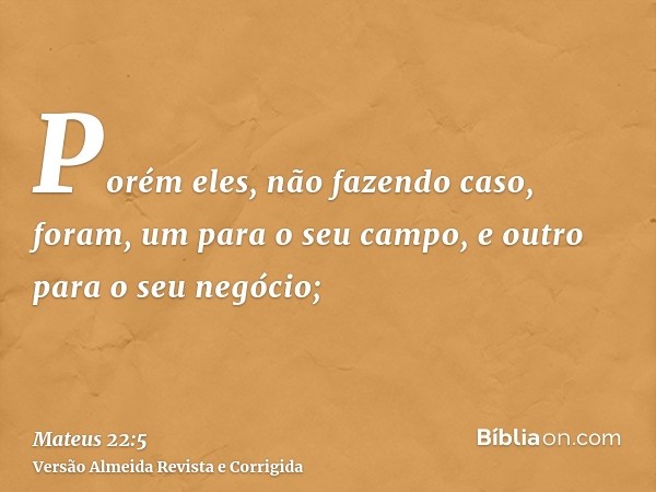Porém eles, não fazendo caso, foram, um para o seu campo, e outro para o seu negócio;