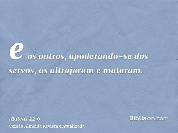 e os outros, apoderando-se dos servos, os ultrajaram e mataram.