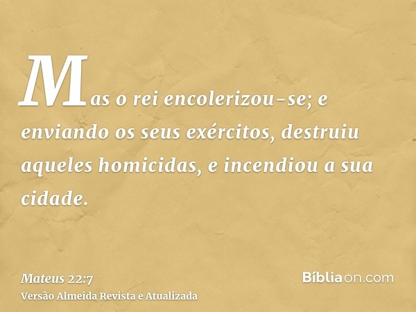 Mas o rei encolerizou-se; e enviando os seus exércitos, destruiu aqueles homicidas, e incendiou a sua cidade.