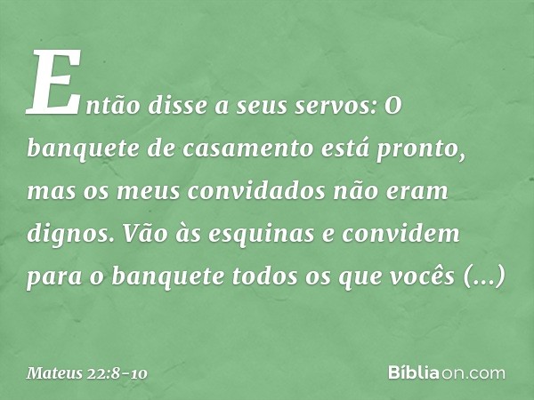 "Então disse a seus servos: 'O banquete de casamento está pronto, mas os meus convidados não eram dignos. Vão às esquinas e convidem para o banquete todos os qu