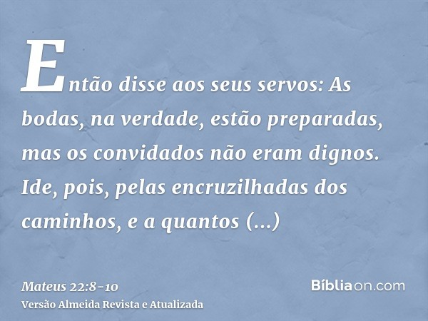 Então disse aos seus servos: As bodas, na verdade, estão preparadas, mas os convidados não eram dignos.Ide, pois, pelas encruzilhadas dos caminhos, e a quantos 