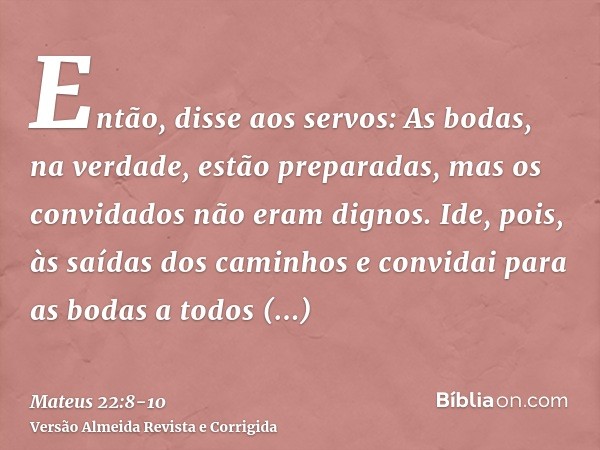 Então, disse aos servos: As bodas, na verdade, estão preparadas, mas os convidados não eram dignos.Ide, pois, às saídas dos caminhos e convidai para as bodas a 