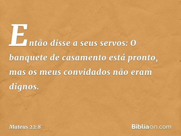 "Então disse a seus servos: 'O banquete de casamento está pronto, mas os meus convidados não eram dignos. -- Mateus 22:8