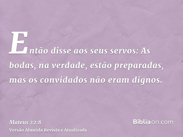 Então disse aos seus servos: As bodas, na verdade, estão preparadas, mas os convidados não eram dignos.