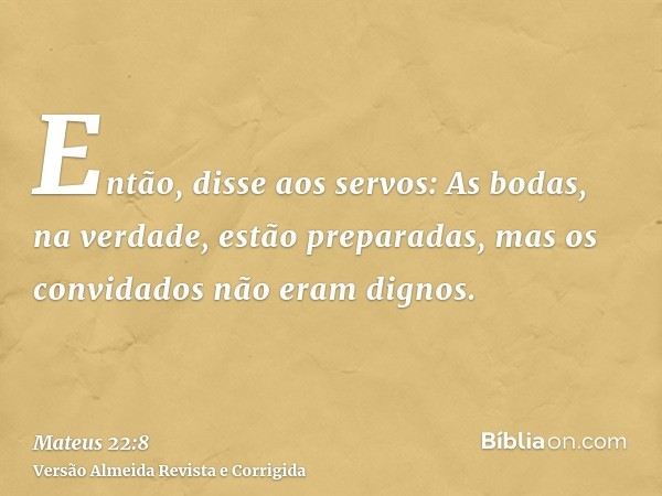 Então, disse aos servos: As bodas, na verdade, estão preparadas, mas os convidados não eram dignos.