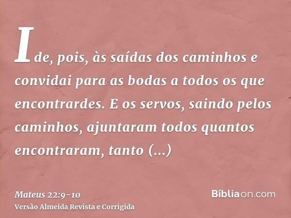Ide, pois, às saídas dos caminhos e convidai para as bodas a todos os que encontrardes.E os servos, saindo pelos caminhos, ajuntaram todos quantos encontraram, 