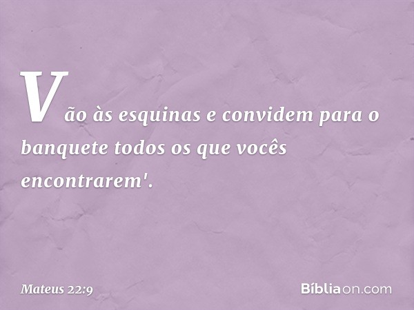 Vão às esquinas e convidem para o banquete todos os que vocês encontrarem'. -- Mateus 22:9