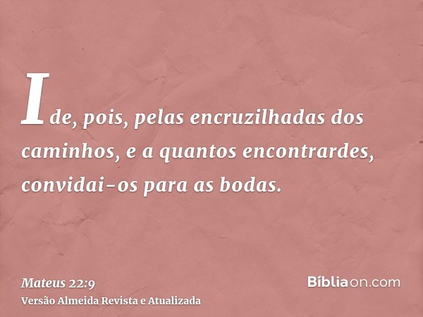 Ide, pois, pelas encruzilhadas dos caminhos, e a quantos encontrardes, convidai-os para as bodas.