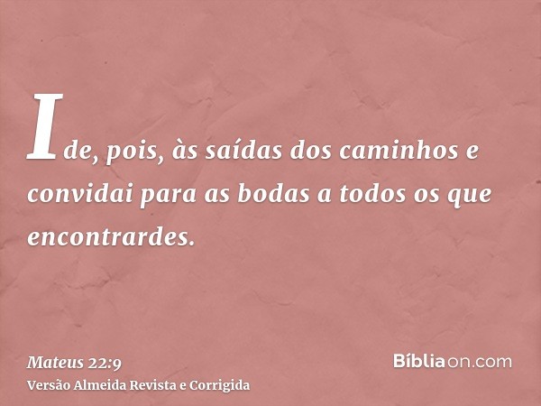 Ide, pois, às saídas dos caminhos e convidai para as bodas a todos os que encontrardes.