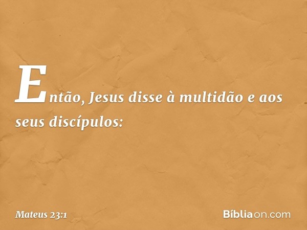 Então, Jesus disse à multidão e aos seus discípulos: -- Mateus 23:1