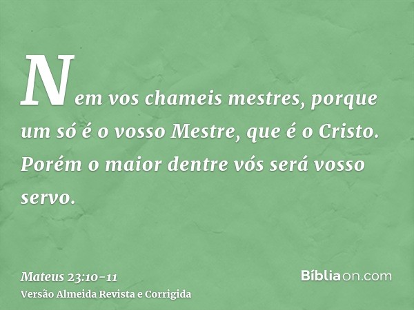 Nem vos chameis mestres, porque um só é o vosso Mestre, que é o Cristo.Porém o maior dentre vós será vosso servo.