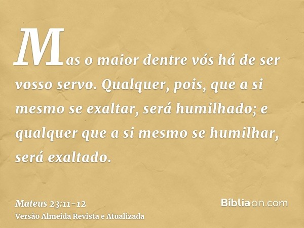 Mas o maior dentre vós há de ser vosso servo.Qualquer, pois, que a si mesmo se exaltar, será humilhado; e qualquer que a si mesmo se humilhar, será exaltado.