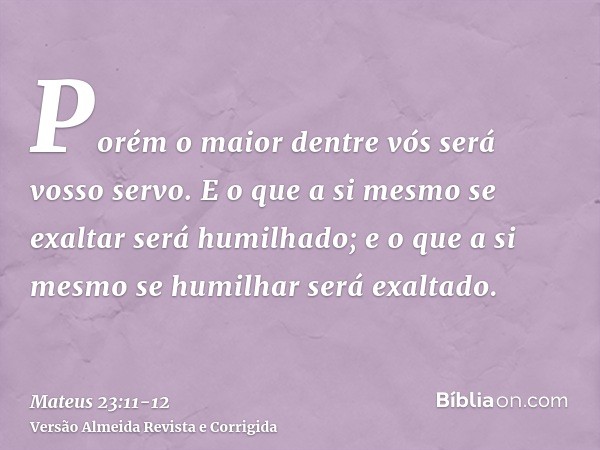 Porém o maior dentre vós será vosso servo.E o que a si mesmo se exaltar será humilhado; e o que a si mesmo se humilhar será exaltado.