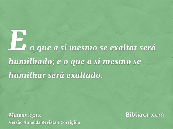 E o que a si mesmo se exaltar será humilhado; e o que a si mesmo se humilhar será exaltado.