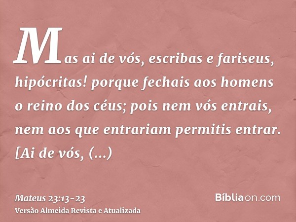 Mas ai de vós, escribas e fariseus, hipócritas! porque fechais aos homens o reino dos céus; pois nem vós entrais, nem aos que entrariam permitis entrar.[Ai de v