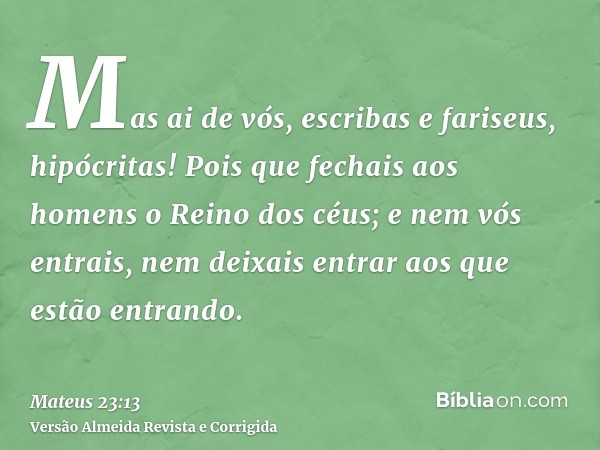 Mas ai de vós, escribas e fariseus, hipócritas! Pois que fechais aos homens o Reino dos céus; e nem vós entrais, nem deixais entrar aos que estão entrando.