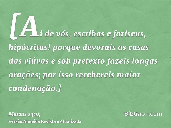 [Ai de vós, escribas e fariseus, hipócritas! porque devorais as casas das viúvas e sob pretexto fazeis longas orações; por isso recebereis maior condenação.]