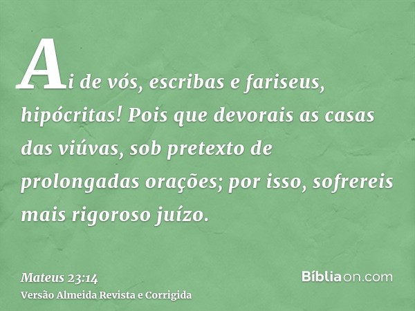 Ai de vós, escribas e fariseus, hipócritas! Pois que devorais as casas das viúvas, sob pretexto de prolongadas orações; por isso, sofrereis mais rigoroso juízo.