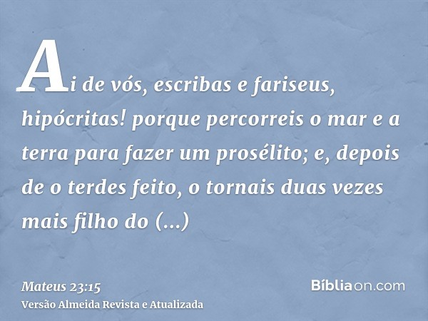 Ai de vós, escribas e fariseus, hipócritas! porque percorreis o mar e a terra para fazer um prosélito; e, depois de o terdes feito, o tornais duas vezes mais fi