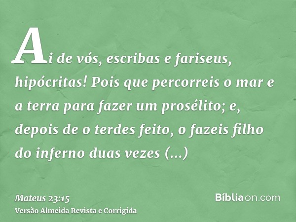 Ai de vós, escribas e fariseus, hipócritas! Pois que percorreis o mar e a terra para fazer um prosélito; e, depois de o terdes feito, o fazeis filho do inferno 