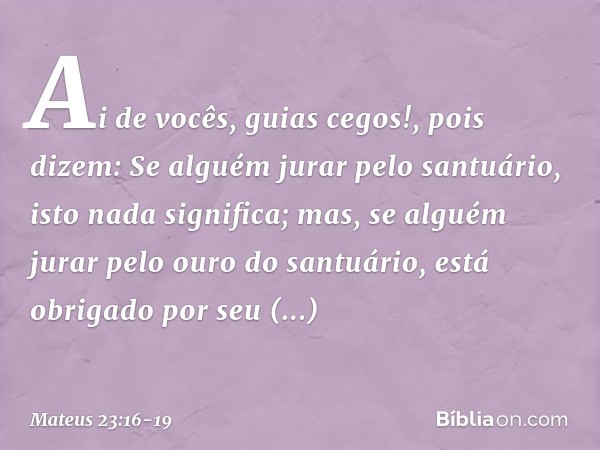 "Ai de vocês, guias cegos!, pois dizem: 'Se alguém jurar pelo santuário, isto nada significa; mas, se alguém jurar pelo ouro do santuário, está obrigado por seu