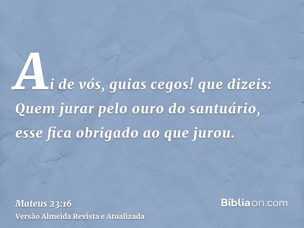 Ai de vós, guias cegos! que dizeis: Quem jurar pelo ouro do santuário, esse fica obrigado ao que jurou.