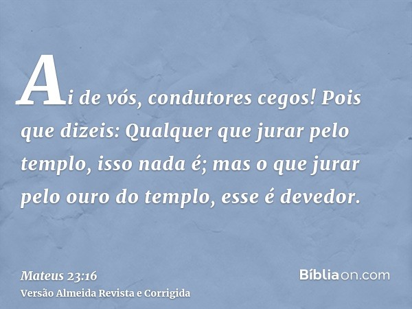 Ai de vós, condutores cegos! Pois que dizeis: Qualquer que jurar pelo templo, isso nada é; mas o que jurar pelo ouro do templo, esse é devedor.