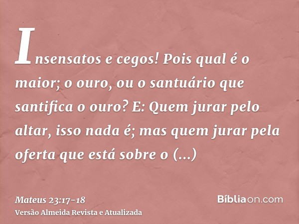 Insensatos e cegos! Pois qual é o maior; o ouro, ou o santuário que santifica o ouro?E: Quem jurar pelo altar, isso nada é; mas quem jurar pela oferta que está 