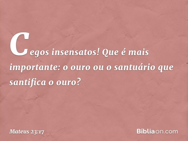 Cegos insensatos! Que é mais importante: o ouro ou o santuário que santifica o ouro? -- Mateus 23:17