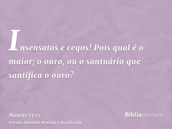 Insensatos e cegos! Pois qual é o maior; o ouro, ou o santuário que santifica o ouro?