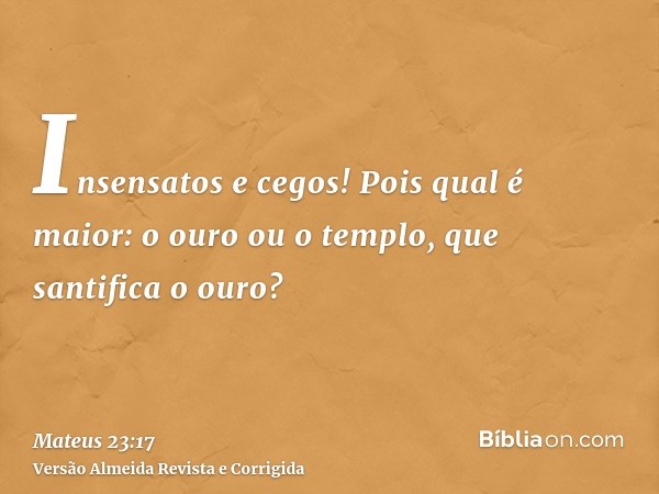 Insensatos e cegos! Pois qual é maior: o ouro ou o templo, que santifica o ouro?