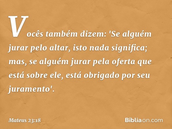 Vocês também dizem: 'Se alguém jurar pelo altar, isto nada significa; mas, se alguém jurar pela oferta que está sobre ele, está obrigado por seu juramento'. -- 