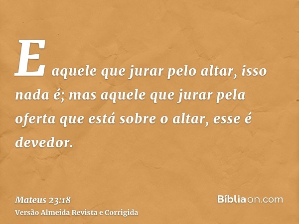 E aquele que jurar pelo altar, isso nada é; mas aquele que jurar pela oferta que está sobre o altar, esse é devedor.