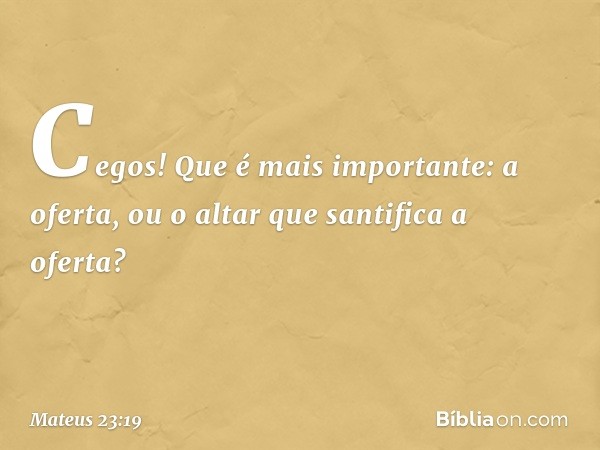 Cegos! Que é mais importante: a oferta, ou o altar que santifica a oferta? -- Mateus 23:19