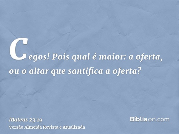 Cegos! Pois qual é maior: a oferta, ou o altar que santifica a oferta?