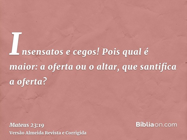Insensatos e cegos! Pois qual é maior: a oferta ou o altar, que santifica a oferta?