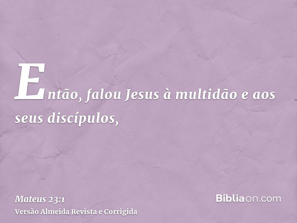 Então, falou Jesus à multidão e aos seus discípulos,